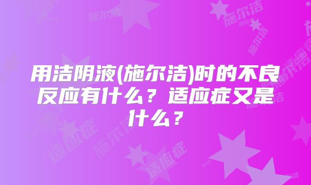 用洁阴液(施尔洁)时的不良反应有什么?适应症又是什么?