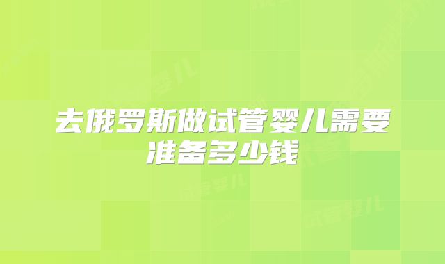 去俄罗斯做试管婴儿需要准备多少钱