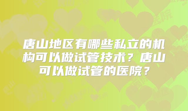 唐山地区有哪些私立的机构可以做试管技术？唐山可以做试管的医院？