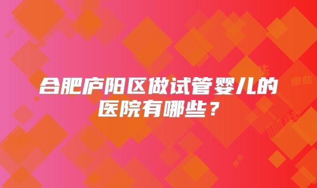 合肥庐阳区做试管婴儿的医院有哪些？