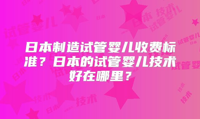 日本制造试管婴儿收费标准?日本的试管婴儿技术好在哪里?