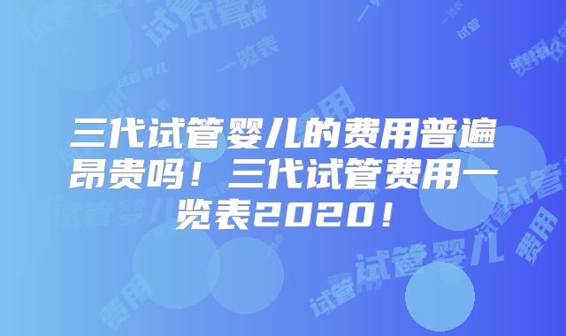三代试管婴儿的费用普遍昂贵吗！三代试管费用一览表2020！