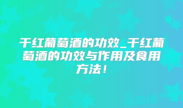 干红葡萄酒的功效_干红葡萄酒的功效与作用及食用方法!