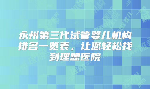 永州第三代试管婴儿机构排名一览表,让您轻松找到理想医院