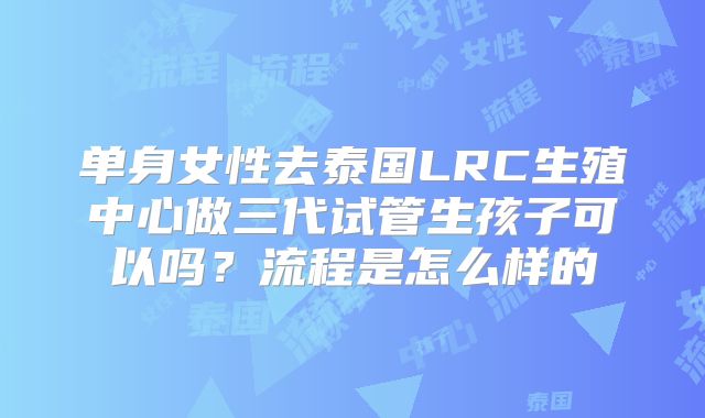 单身女性去泰国LRC生殖中心做三代试管生孩子可以吗？流程是怎么样的