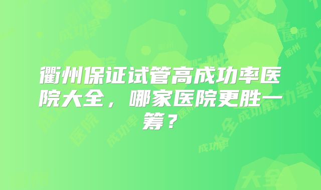衢州保证试管高成功率医院大全,哪家医院更胜一筹?