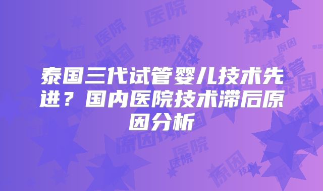 泰国三代试管婴儿技术先进?国内医院技术滞后原因分析