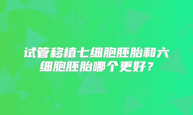 试管移植七细胞胚胎和六细胞胚胎哪个更好？