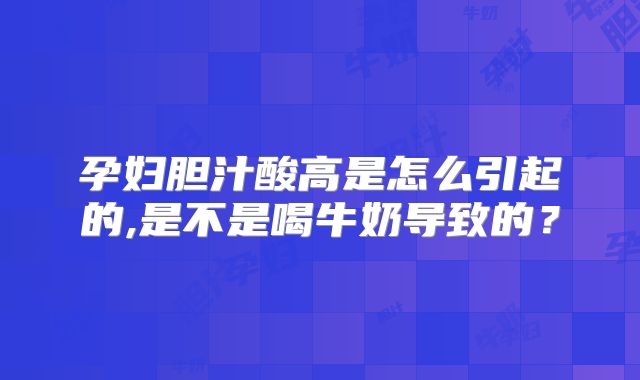 孕妇胆汁酸高是怎么引起的,是不是喝牛奶导致的?