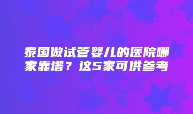 泰国做试管婴儿的医院哪家靠谱？这5家可供参考
