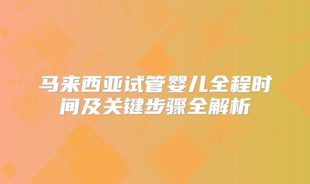 马来西亚试管婴儿全程时间及关键步骤全解析