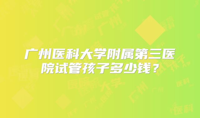 广州医科大学附属第三医院试管孩子多少钱？