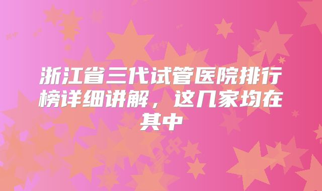 浙江省三代试管医院排行榜详细讲解，这几家均在其中