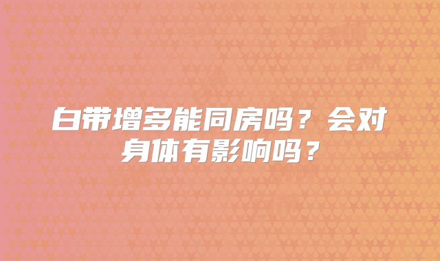 白带增多能同房吗?会对身体有影响吗?