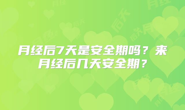 月经后7天是安全期吗？来月经后几天安全期？