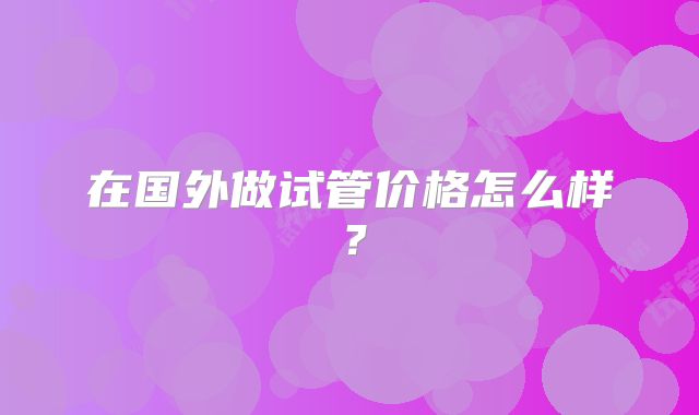 在国外做试管价格怎么样？