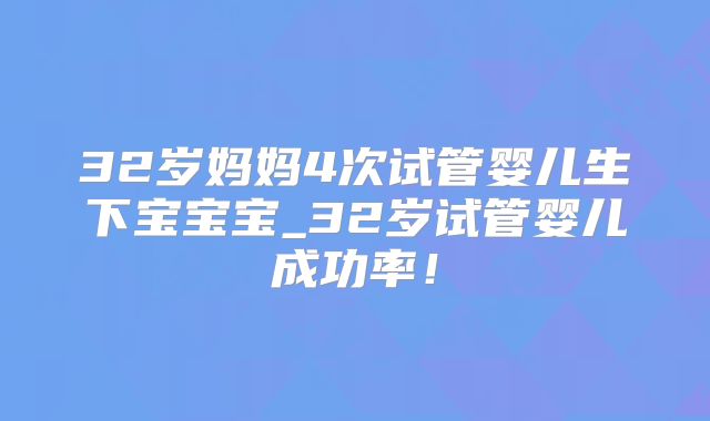 32岁妈妈4次试管婴儿生下宝宝宝_32岁试管婴儿成功率！