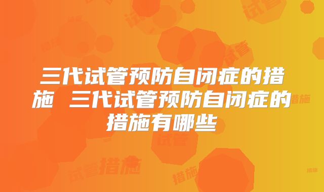 三代试管预防自闭症的措施 三代试管预防自闭症的措施有哪些