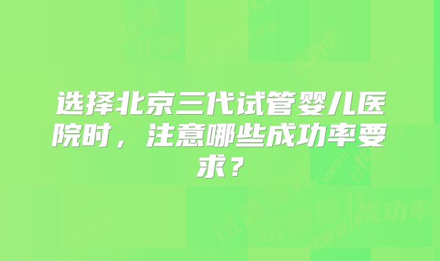 选择北京三代试管婴儿医院时，注意哪些成功率要求？