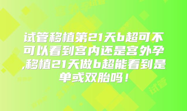 试管移植第21天b超可不可以看到宫内还是宫外孕,移植21天做b超能看到是单或双胎吗！