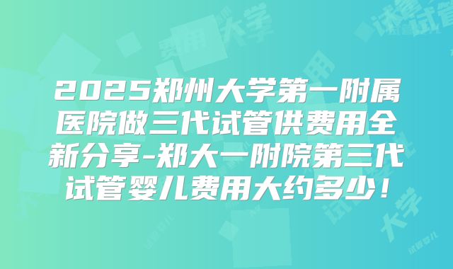 2025郑州大学第一附属医院做三代试管供费用全新分享-郑大一附院第三代试管婴儿费用大约多少!