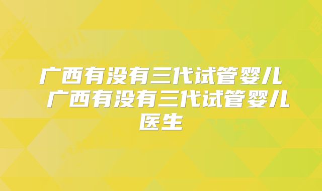 广西有没有三代试管婴儿 广西有没有三代试管婴儿医生