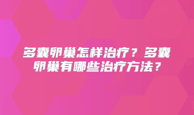多囊卵巢怎样治疗?多囊卵巢有哪些治疗方法?