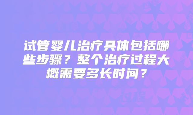 试管婴儿治疗具体包括哪些步骤？整个治疗过程大概需要多长时间？