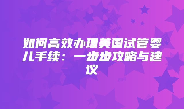 如何高效办理美国试管婴儿手续：一步步攻略与建议