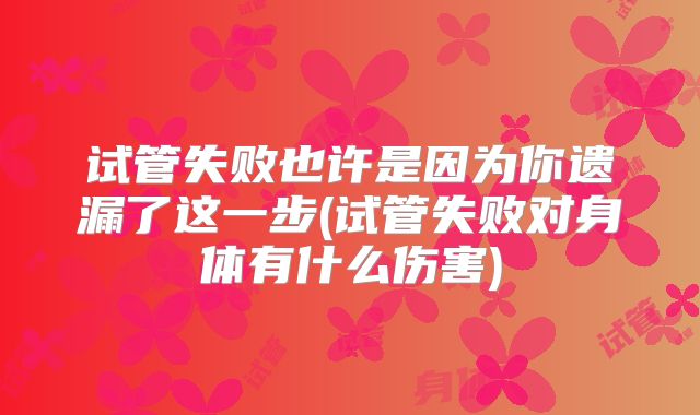 试管失败也许是因为你遗漏了这一步(试管失败对身体有什么伤害)