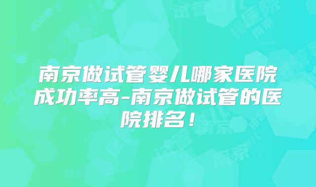 南京做试管婴儿哪家医院成功率高-南京做试管的医院排名！
