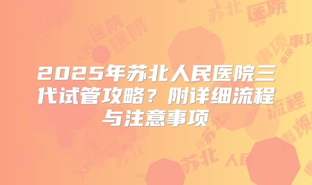 2025年苏北人民医院三代试管攻略？附详细流程与注意事项