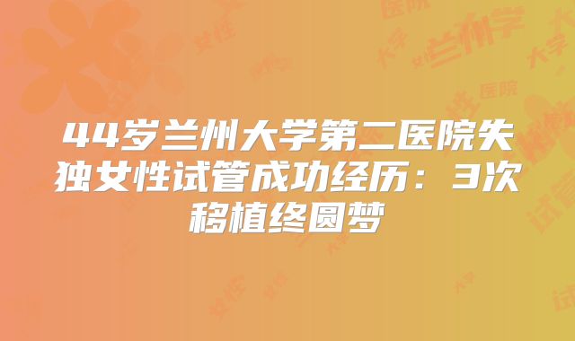 44岁兰州大学第二医院失独女性试管成功经历：3次移植终圆梦