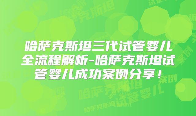 哈萨克斯坦三代试管婴儿全流程解析-哈萨克斯坦试管婴儿成功案例分享！
