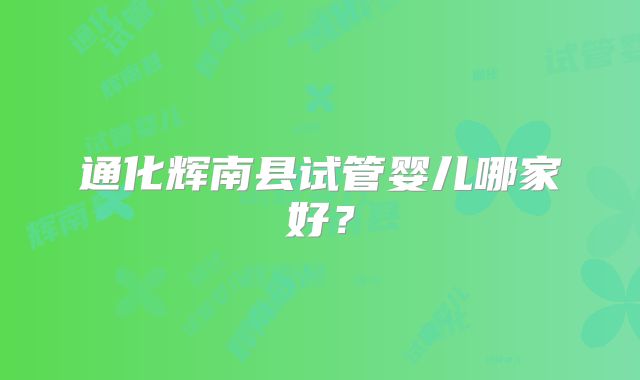 通化辉南县试管婴儿哪家好?