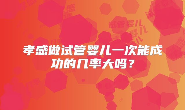 孝感做试管婴儿一次能成功的几率大吗？