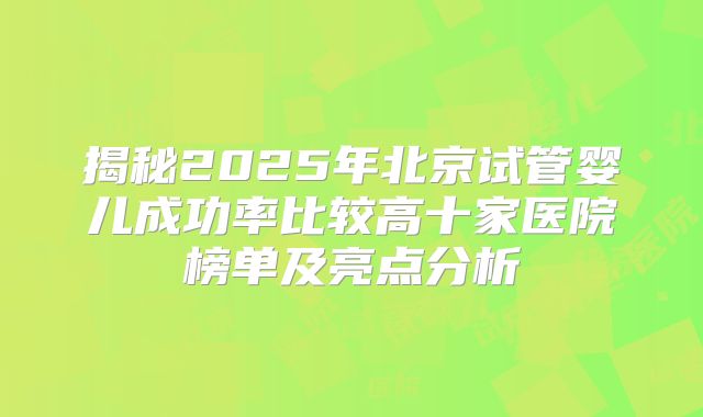 揭秘2025年北京试管婴儿成功率比较高十家医院榜单及亮点分析