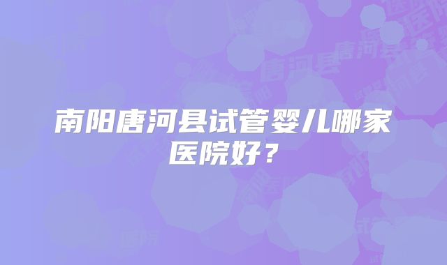 南阳唐河县试管婴儿哪家医院好?