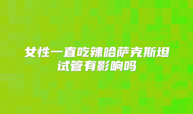 女性一直吃辣哈萨克斯坦试管有影响吗