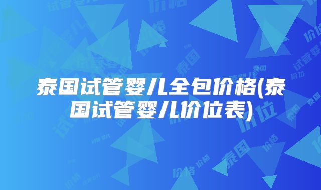泰国试管婴儿全包价格(泰国试管婴儿价位表)