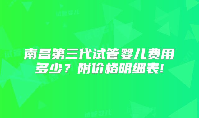 南昌第三代试管婴儿费用多少？附价格明细表!