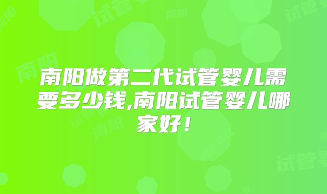 南阳做第二代试管婴儿需要多少钱,南阳试管婴儿哪家好！
