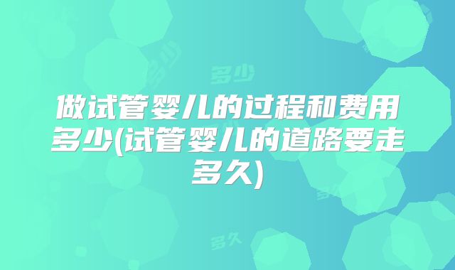 做试管婴儿的过程和费用多少(试管婴儿的道路要走多久)