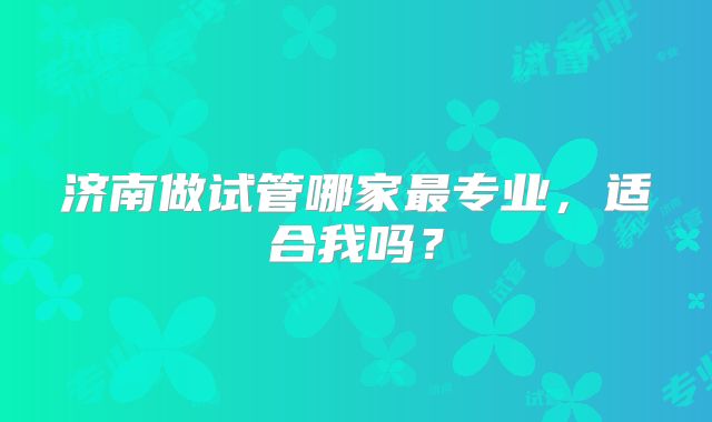 济南做试管哪家最专业，适合我吗？