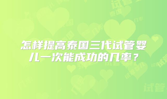 怎样提高泰国三代试管婴儿一次能成功的几率？