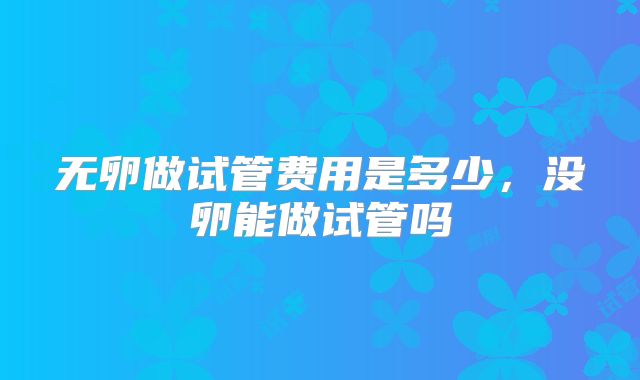 无卵做试管费用是多少，没卵能做试管吗