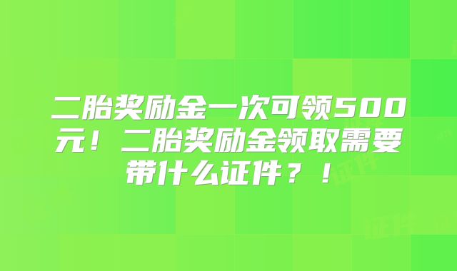 二胎奖励金一次可领500元！二胎奖励金领取需要带什么证件？！
