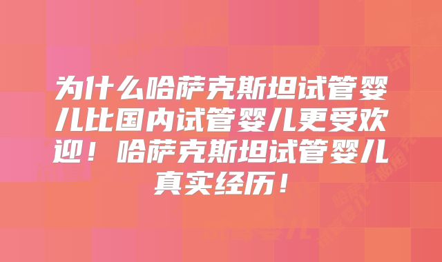 为什么哈萨克斯坦试管婴儿比国内试管婴儿更受欢迎！哈萨克斯坦试管婴儿真实经历！