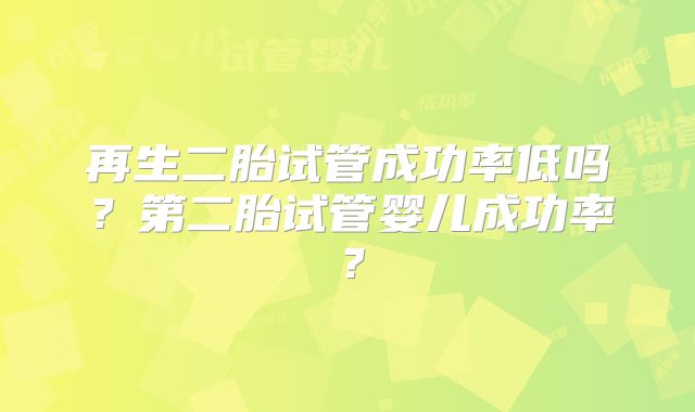 再生二胎试管成功率低吗？第二胎试管婴儿成功率？