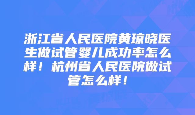 浙江省人民医院黄琼晓医生做试管婴儿成功率怎么样！杭州省人民医院做试管怎么样！